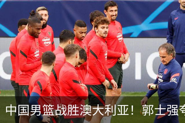 中国男篮战胜澳大利亚！郭士强夸赞一人，不是胡金秋也不是廖三宁